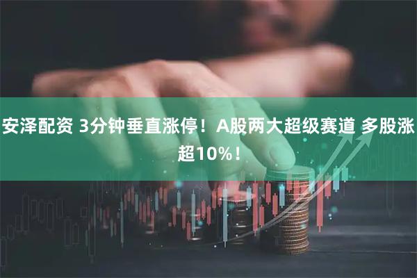 安泽配资 3分钟垂直涨停！A股两大超级赛道 多股涨超10%！
