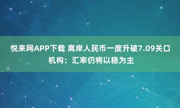 悦来网APP下载 离岸人民币一度升破7.09关口 机构:汇率仍将以稳为主
