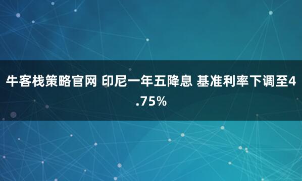 牛客栈策略官网 印尼一年五降息 基准利率下调至4.75%