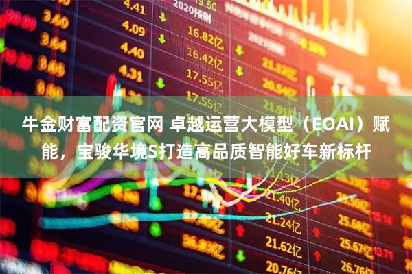 牛金财富配资官网 卓越运营大模型（EOAI）赋能，宝骏华境S打造高品质智能好车新标杆