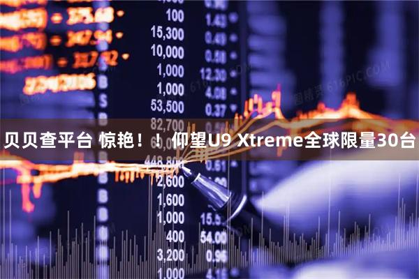 贝贝查平台 惊艳！！仰望U9 Xtreme全球限量30台