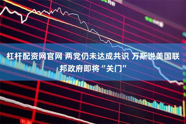 杠杆配资网官网 两党仍未达成共识 万斯说美国联邦政府即将“关门”