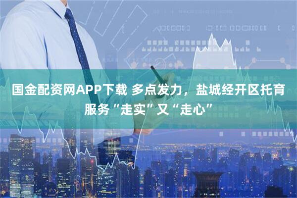 国金配资网APP下载 多点发力，盐城经开区托育服务“走实”又“走心”