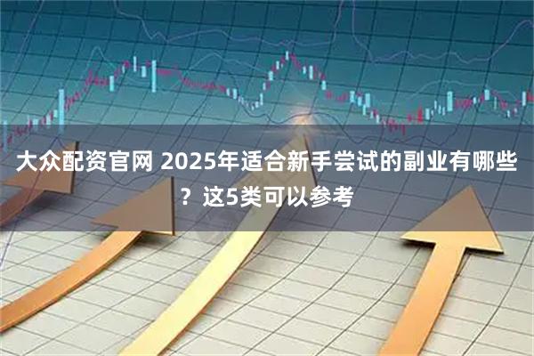 大众配资官网 2025年适合新手尝试的副业有哪些?这5类可以参考