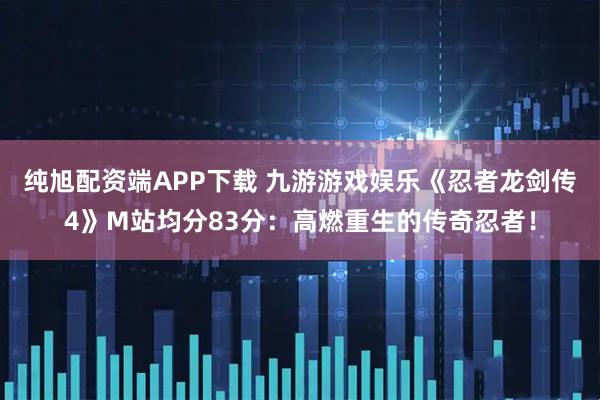 纯旭配资端APP下载 九游游戏娱乐《忍者龙剑传4》M站均分83分：高燃重生的传奇忍者！