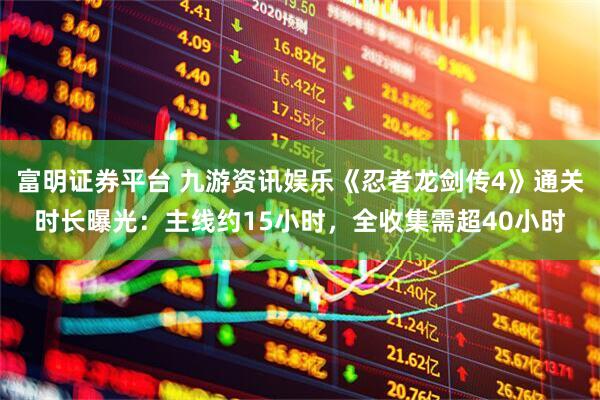 富明证券平台 九游资讯娱乐《忍者龙剑传4》通关时长曝光:主线约15小时,全收集需超40小时