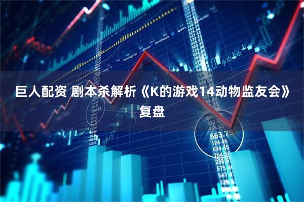 巨人配资 剧本杀解析《K的游戏14动物监友会》复盘