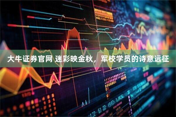 大牛证券官网 迷彩映金秋，军校学员的诗意远征