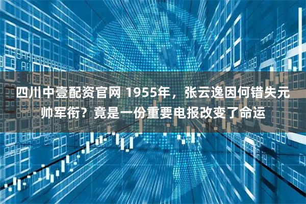 四川中壹配资官网 1955年，张云逸因何错失元帅军衔？竟是一份重要电报改变了命运