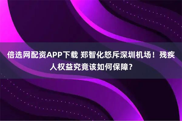 倍选网配资APP下载 郑智化怒斥深圳机场！残疾人权益究竟该如何保障？