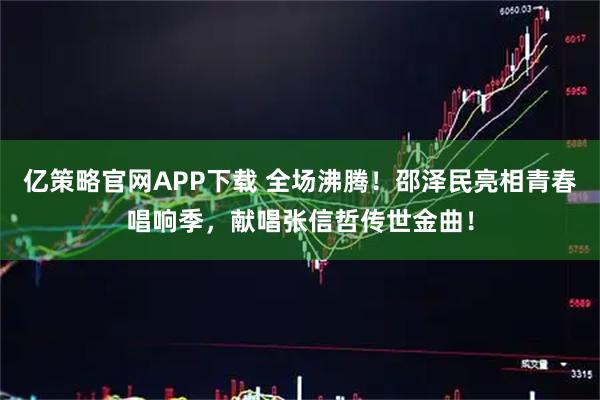 亿策略官网APP下载 全场沸腾！邵泽民亮相青春唱响季，献唱张信哲传世金曲！