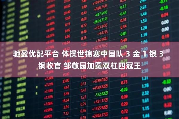 驰盈优配平台 体操世锦赛中国队 3 金 1 银 3 铜收官 邹敬园加冕双杠四冠王