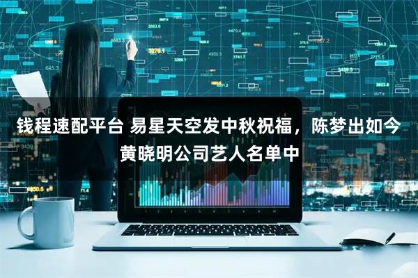 钱程速配平台 易星天空发中秋祝福，陈梦出如今黄晓明公司艺人名单中