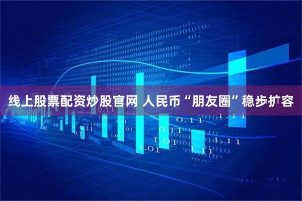 线上股票配资炒股官网 人民币“朋友圈”稳步扩容