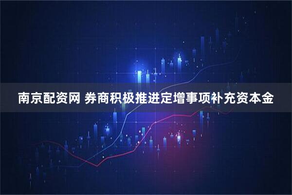 南京配资网 券商积极推进定增事项补充资本金