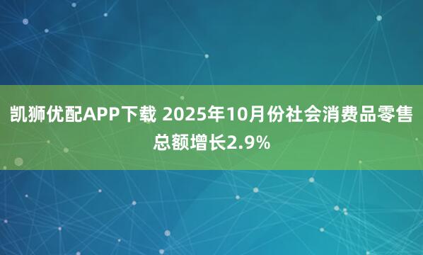 凯狮优配APP下载 2025年10月份社会消费品零售总额增长2.9%