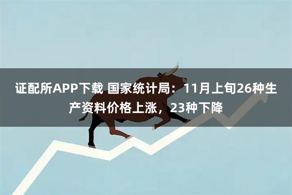 证配所APP下载 国家统计局：11月上旬26种生产资料价格上涨，23种下降