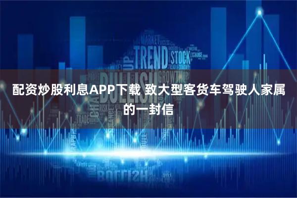 配资炒股利息APP下载 致大型客货车驾驶人家属的一封信