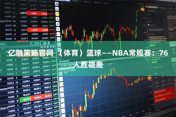 亿融策略官网 (体育)篮球——NBA常规赛:76人胜雄鹿