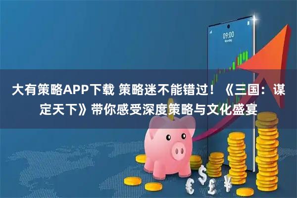 大有策略APP下载 策略迷不能错过！《三国：谋定天下》带你感受深度策略与文化盛宴