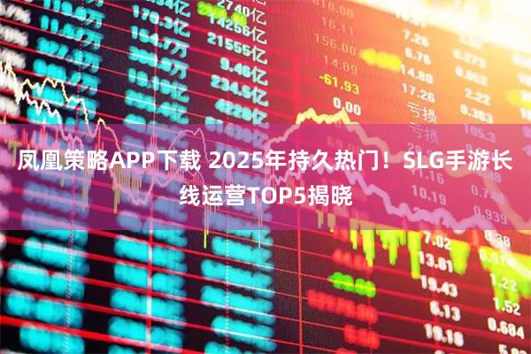 凤凰策略APP下载 2025年持久热门！SLG手游长线运营TOP5揭晓