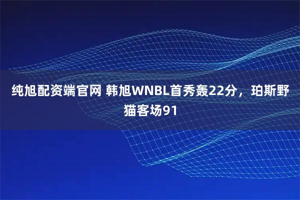 纯旭配资端官网 韩旭WNBL首秀轰22分，珀斯野猫客场91