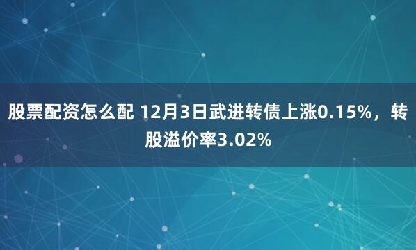 股票配资怎么配 12月3日武进转债上涨0.15%，转股溢价率3.02%