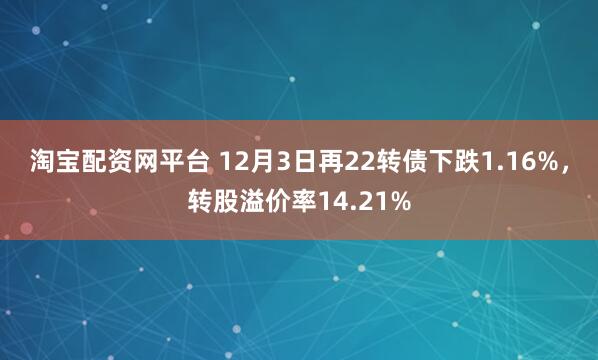 淘宝配资网平台 12月3日再22转债下跌1.16%,转股溢价率14.21%