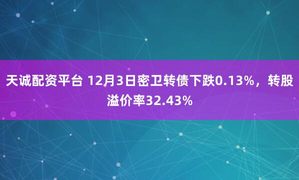 天诚配资平台 12月3日密卫转债下跌0.13%，转股溢价率32.43%