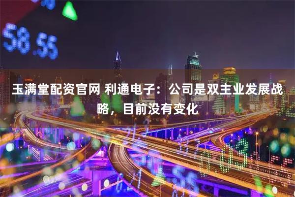 玉满堂配资官网 利通电子：公司是双主业发展战略，目前没有变化