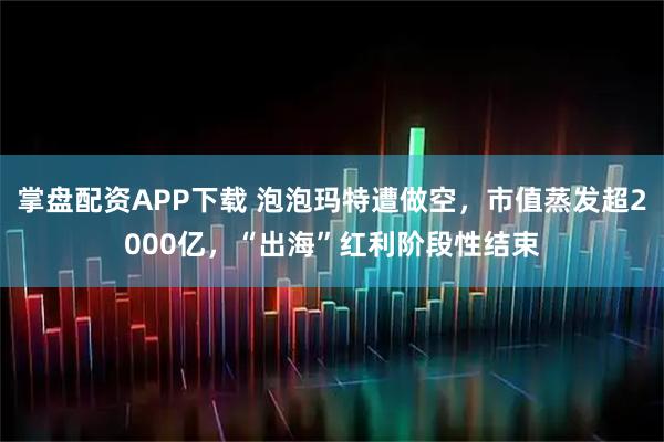 掌盘配资APP下载 泡泡玛特遭做空，市值蒸发超2000亿，“出海”红利阶段性结束