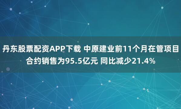 丹东股票配资APP下载 中原建业前11个月在管项目合约销售为95.5亿元 同比减少21.4%