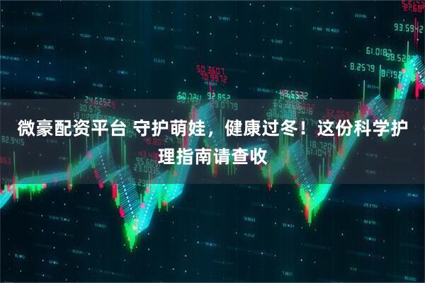 微豪配资平台 守护萌娃，健康过冬！这份科学护理指南请查收