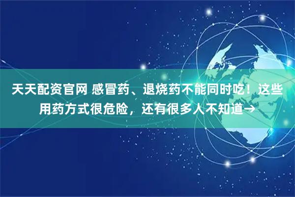 天天配资官网 感冒药、退烧药不能同时吃！这些用药方式很危险，还有很多人不知道→