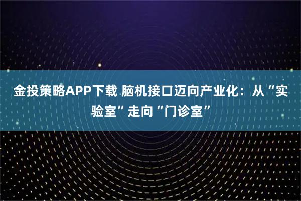 金投策略APP下载 脑机接口迈向产业化:从“实验室”走向“门诊室”