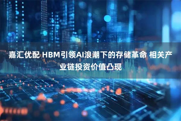 嘉汇优配 HBM引领AI浪潮下的存储革命 相关产业链投资价值凸现