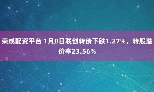 荣成配资平台 1月8日联创转债下跌1.27%，转股溢价率23.56%