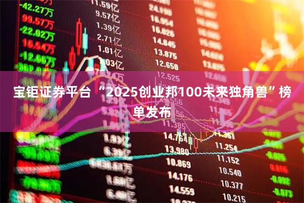 宝钜证券平台 “2025创业邦100未来独角兽”榜单发布