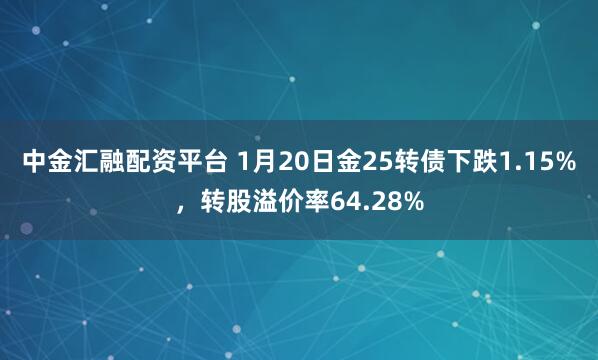 中金汇融配资平台 1月20日金25转债下跌1.15%，转股溢价率64.28%