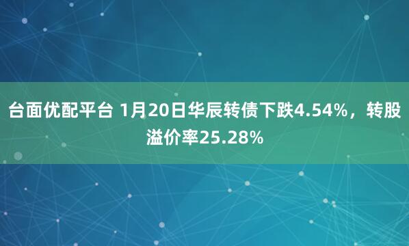 台面优配平台 1月20日华辰转债下跌4.54%，转股溢价率25.28%