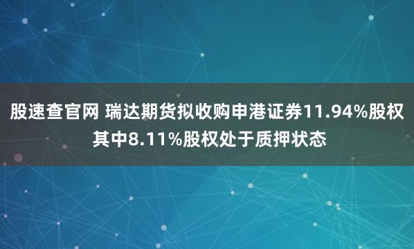 股速查官网 瑞达期货拟收购申港证券11.94%股权 其中8.11%股权处于质押状态
