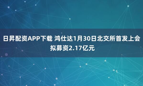 日昇配资APP下载 鸿仕达1月30日北交所首发上会 拟募资2.17亿元