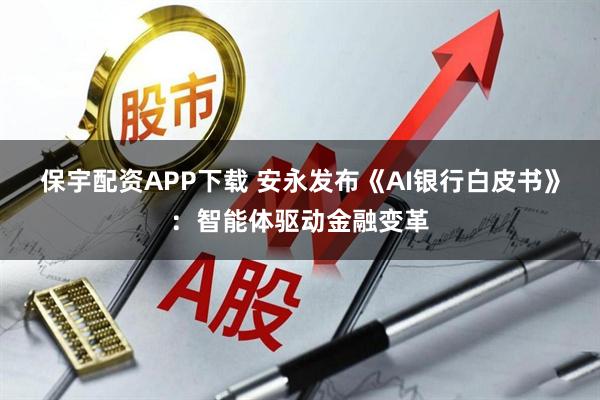 保宇配资APP下载 安永发布《AI银行白皮书》：智能体驱动金融变革
