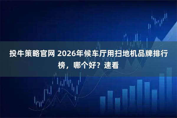 投牛策略官网 2026年候车厅用扫地机品牌排行榜，哪个好？速看