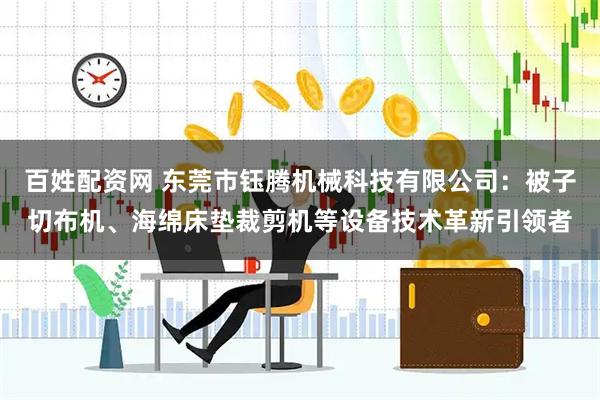 百姓配资网 东莞市钰腾机械科技有限公司：被子切布机、海绵床垫裁剪机等设备技术革新引领者