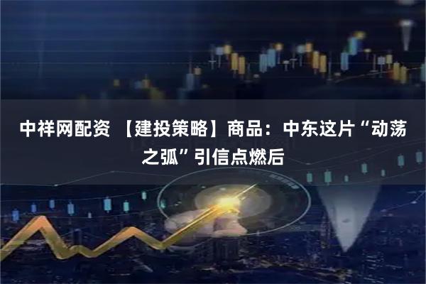 中祥网配资 【建投策略】商品：中东这片“动荡之弧”引信点燃后