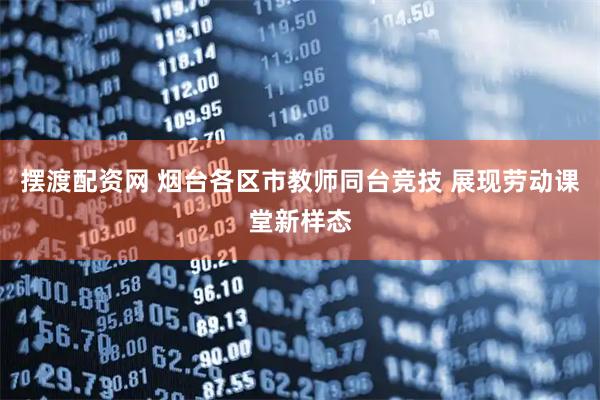 摆渡配资网 烟台各区市教师同台竞技 展现劳动课堂新样态