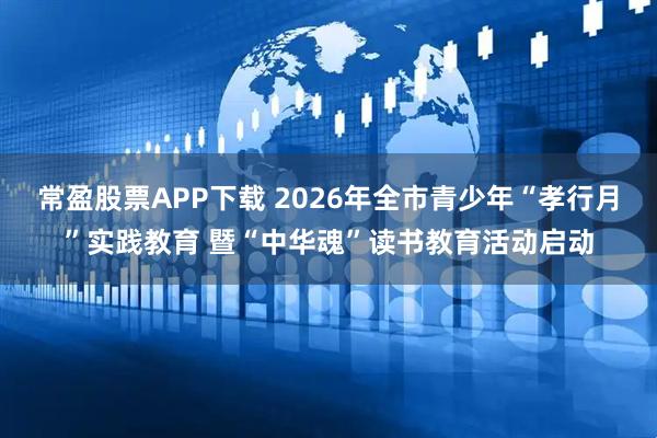 常盈股票APP下载 2026年全市青少年“孝行月”实践教育 暨“中华魂”读书教育活动启动