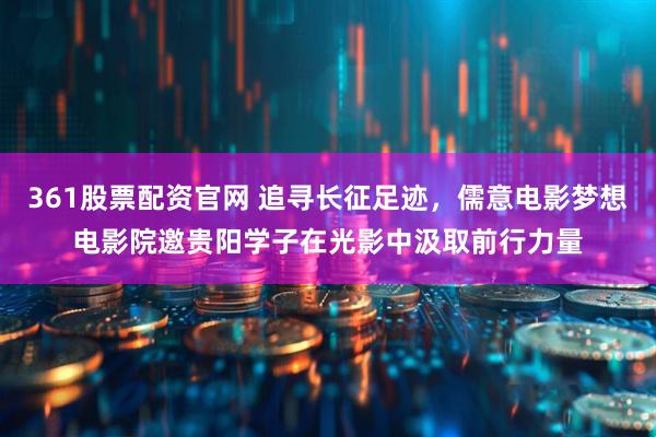 361股票配资官网 追寻长征足迹,儒意电影梦想电影院邀贵阳学子在光影中汲取前行力量