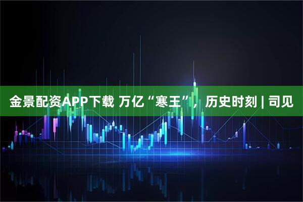 金景配资APP下载 万亿“寒王”,历史时刻 | 司见